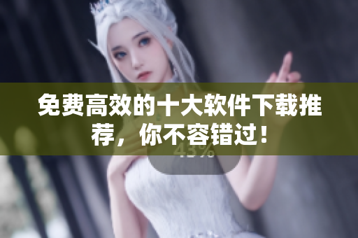 免费高效的十大软件下载推荐，你不容错过！