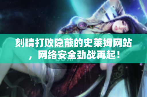 刻晴打败隐蔽的史莱姆网站，网络安全劲战再起！