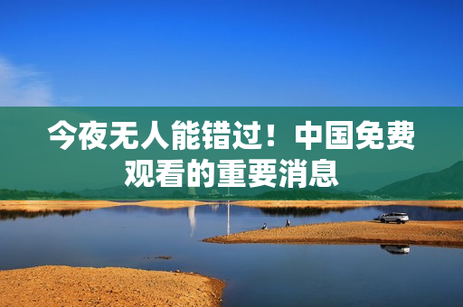 今夜无人能错过！中国免费观看的重要消息