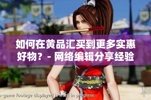 如何在黄品汇买到更多实惠好物？- 网络编辑分享经验