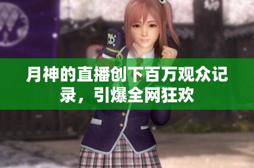 月神的直播创下百万观众记录，引爆全网狂欢