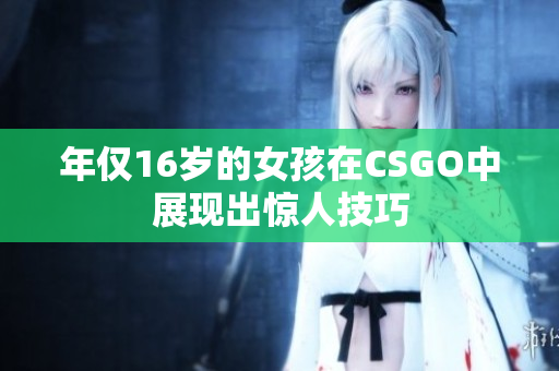 年仅16岁的女孩在CSGO中展现出惊人技巧