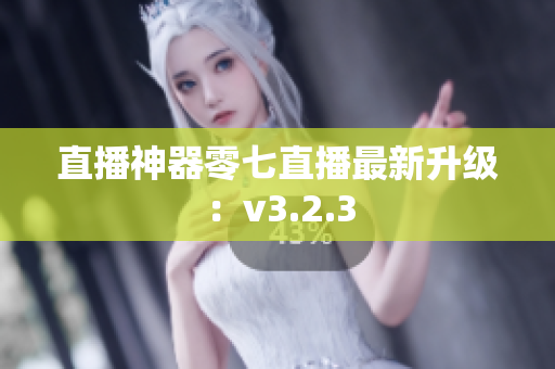 直播神器零七直播最新升级：v3.2.3