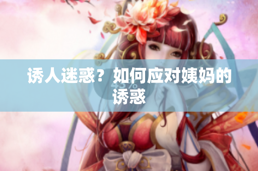 诱人迷惑？如何应对姨妈的诱惑