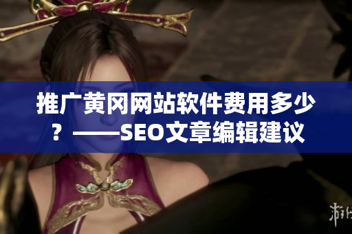 推广黄冈网站软件费用多少？——SEO文章编辑建议