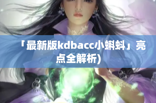 「最新版kdbacc小蝌蚪」亮点全解析)