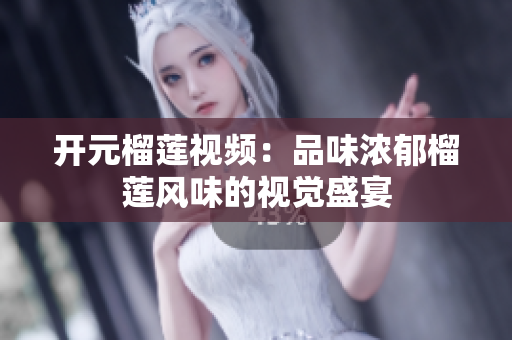 开元榴莲视频：品味浓郁榴莲风味的视觉盛宴