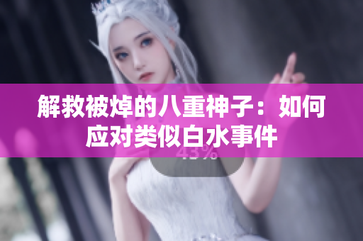 解救被焯的八重神子：如何应对类似白水事件