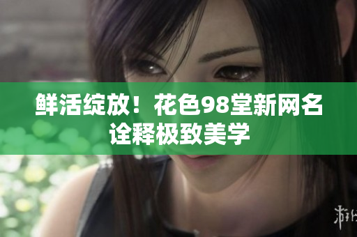 鲜活绽放！花色98堂新网名诠释极致美学