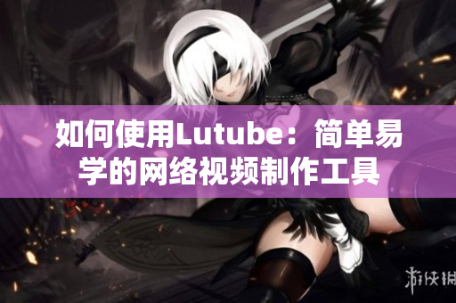 如何使用Lutube：简单易学的网络视频制作工具