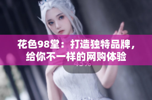 花色98堂：打造独特品牌，给你不一样的网购体验