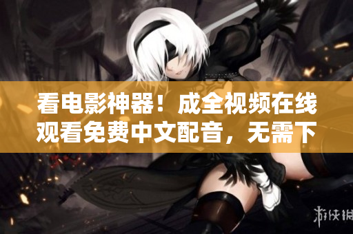 看电影神器！成全视频在线观看免费中文配音，无需下载，超清画质。