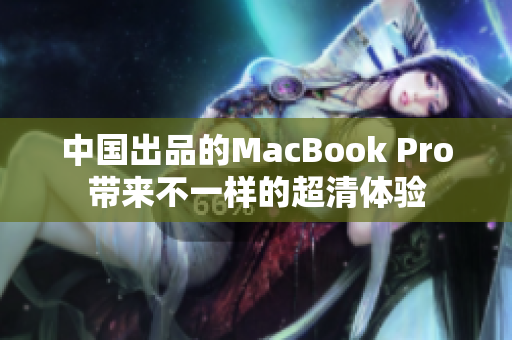 中国出品的MacBook Pro带来不一样的超清体验