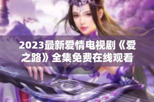 2023最新爱情电视剧《爱之路》全集免费在线观看