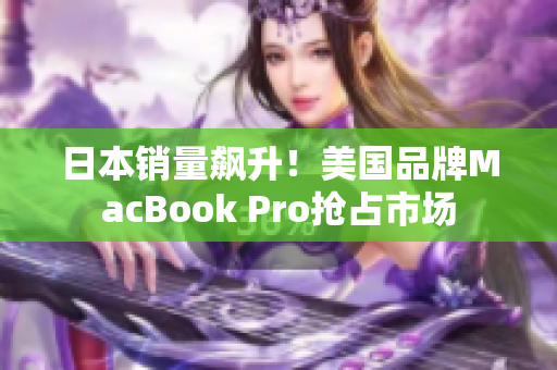 日本销量飙升！美国品牌MacBook Pro抢占市场