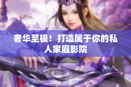 奢华至极！打造属于你的私人家庭影院