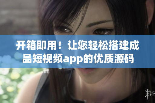 开箱即用！让您轻松搭建成品短视频app的优质源码