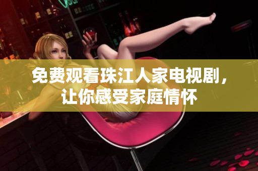 免费观看珠江人家电视剧，让你感受家庭情怀