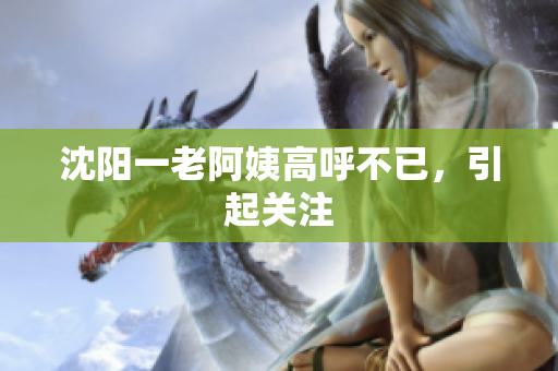沈阳一老阿姨高呼不已，引起关注