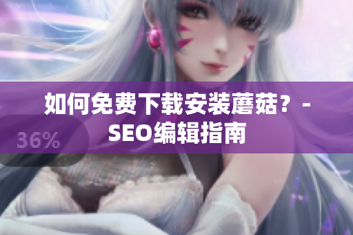如何免费下载安装蘑菇？-SEO编辑指南