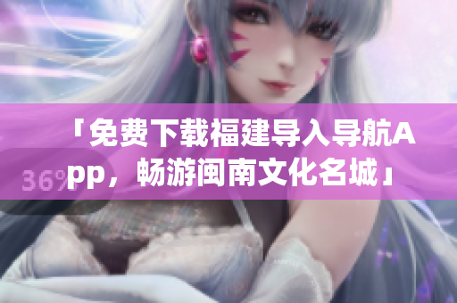 「免费下载福建导入导航App，畅游闽南文化名城」