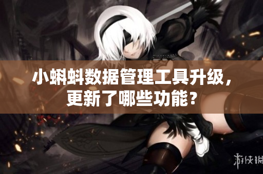 小蝌蚪数据管理工具升级，更新了哪些功能？