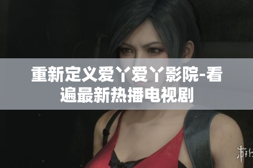 重新定义爱丫爱丫影院-看遍最新热播电视剧
