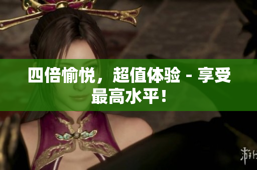 四倍愉悦，超值体验 - 享受最高水平！