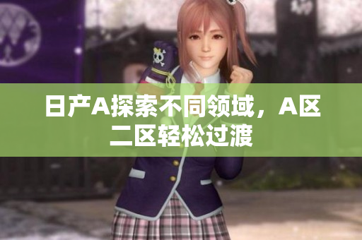 日产A探索不同领域，A区二区轻松过渡