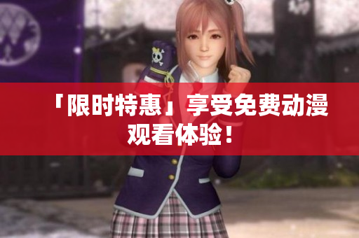 「限时特惠」享受免费动漫观看体验！