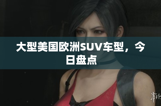 大型美国欧洲SUV车型，今日盘点