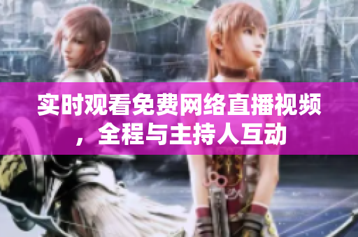 实时观看免费网络直播视频，全程与主持人互动