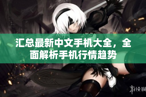 汇总最新中文手机大全，全面解析手机行情趋势