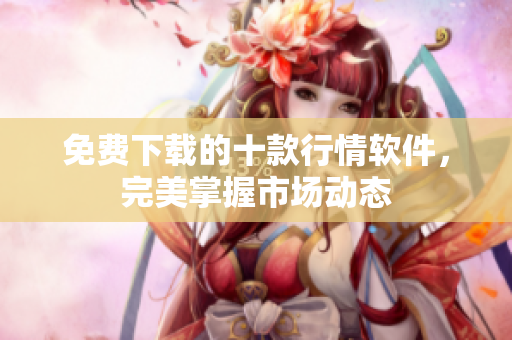 免费下载的十款行情软件，完美掌握市场动态