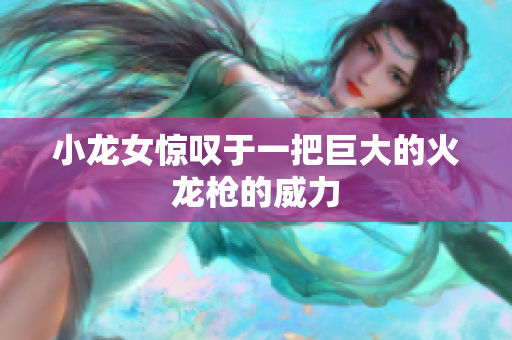 小龙女惊叹于一把巨大的火龙枪的威力