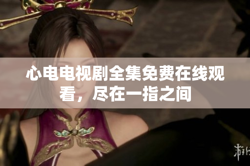 心电电视剧全集免费在线观看，尽在一指之间