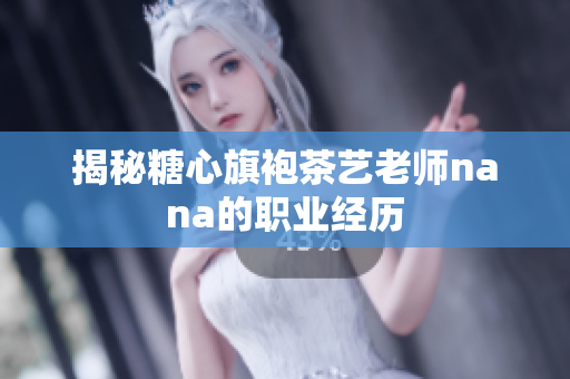 揭秘糖心旗袍茶艺老师nana的职业经历