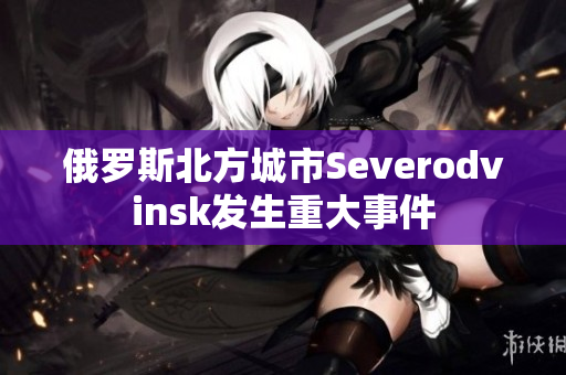 俄罗斯北方城市Severodvinsk发生重大事件