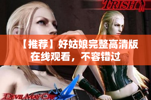 【推荐】好姑娘完整高清版在线观看，不容错过