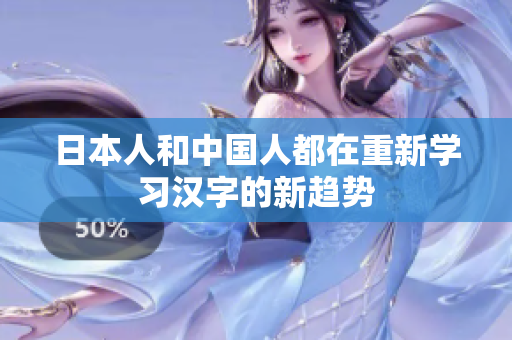 日本人和中国人都在重新学习汉字的新趋势
