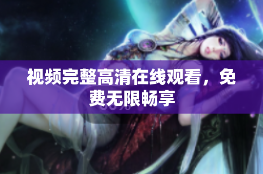 视频完整高清在线观看，免费无限畅享