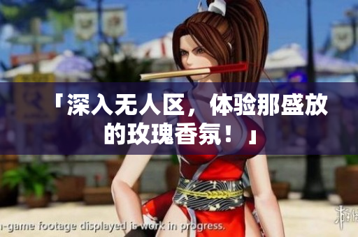 「深入无人区，体验那盛放的玫瑰香氛！」