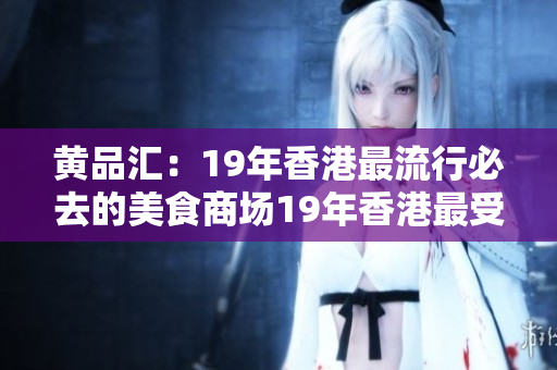 黄品汇：19年香港最流行必去的美食商场19年香港最受欢迎的美食商场——黄品汇