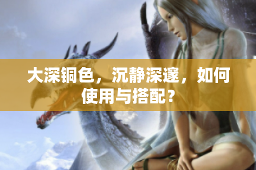 大深铜色，沉静深邃，如何使用与搭配？