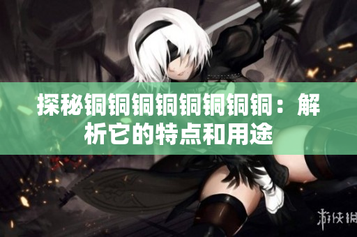 探秘铜铜铜铜铜铜铜铜：解析它的特点和用途