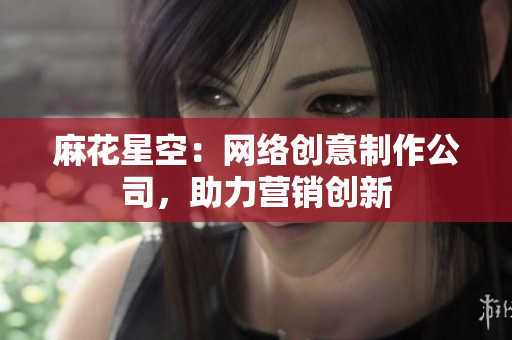 麻花星空：网络创意制作公司，助力营销创新