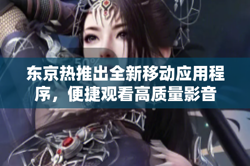 东京热推出全新移动应用程序，便捷观看高质量影音