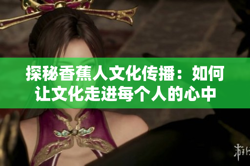 探秘香蕉人文化传播：如何让文化走进每个人的心中
