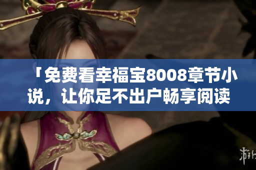 「免费看幸福宝8008章节小说，让你足不出户畅享阅读」