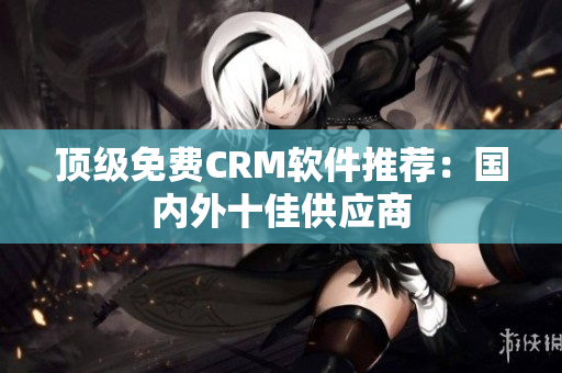顶级免费CRM软件推荐：国内外十佳供应商